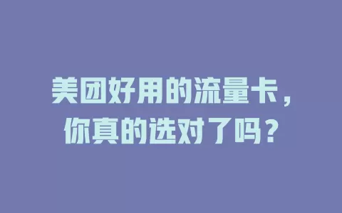 美团好用的流量卡，你真的选对了吗？
