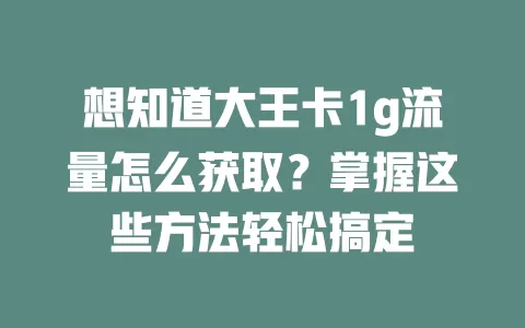 想知道大王卡1g流量怎么获取？掌握这些方法轻松搞定