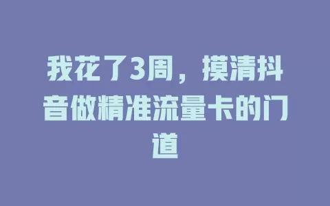 我花了3周，摸清抖音做精准流量卡的门道