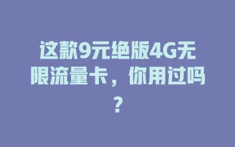 这款9元绝版4G无限流量卡，你用过吗？