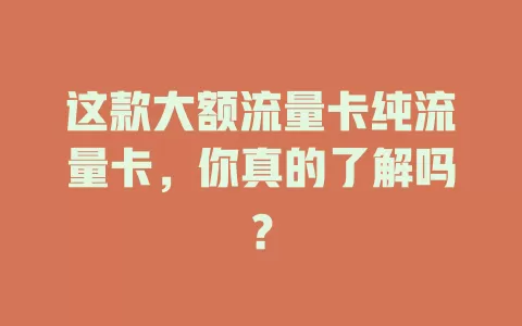 这款大额流量卡纯流量卡，你真的了解吗？