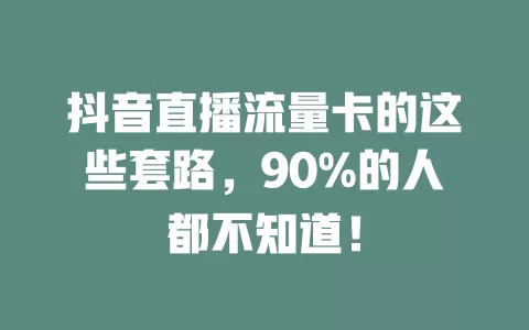 抖音直播流量卡的这些套路，90%的人都不知道！