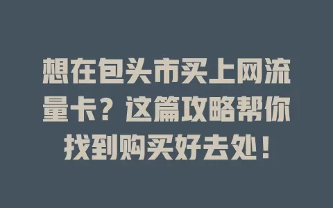 想在包头市买上网流量卡？这篇攻略帮你找到购买好去处！