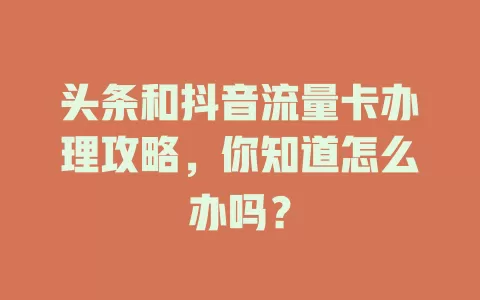 头条和抖音流量卡办理攻略，你知道怎么办吗？