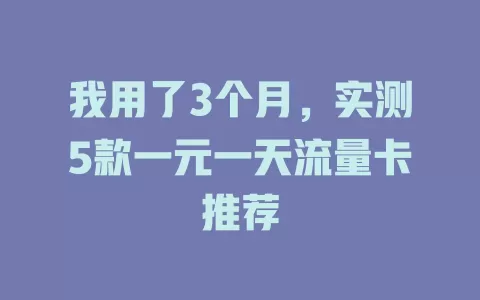 我用了3个月，实测5款一元一天流量卡推荐