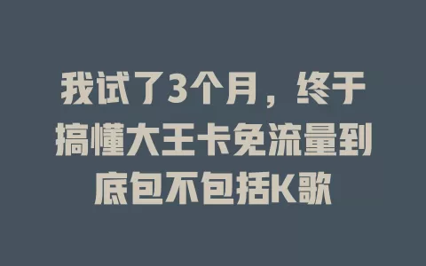 我试了3个月，终于搞懂大王卡免流量到底包不包括K歌