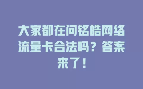 大家都在问铭皓网络流量卡合法吗？答案来了！