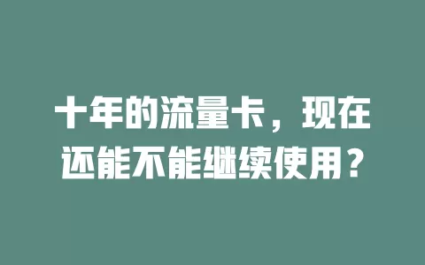 十年的流量卡，现在还能不能继续使用？