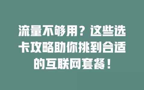 流量不够用？这些选卡攻略助你挑到合适的互联网套餐！