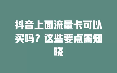 抖音上面流量卡可以买吗？这些要点需知晓