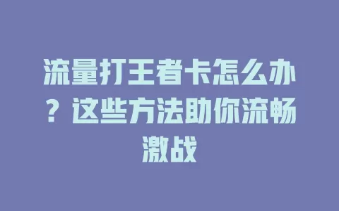 流量打王者卡怎么办？这些方法助你流畅激战