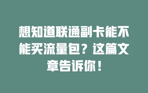 想知道联通副卡能不能买流量包？这篇文章告诉你！