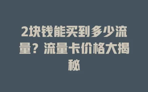 2块钱能买到多少流量？流量卡价格大揭秘