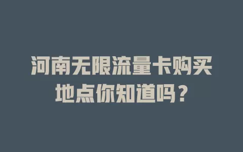 河南无限流量卡购买地点你知道吗？
