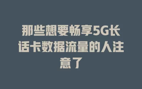 那些想要畅享5G长话卡数据流量的人注意了
