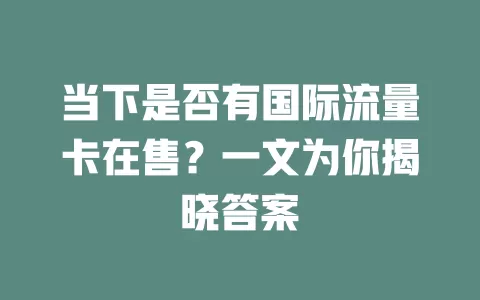 当下是否有国际流量卡在售？一文为你揭晓答案