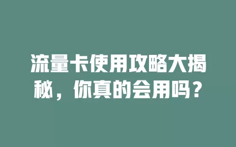流量卡使用攻略大揭秘，你真的会用吗？