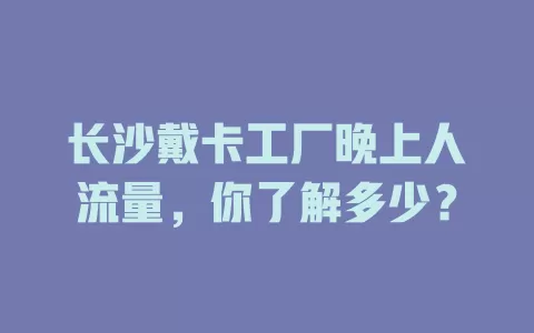 长沙戴卡工厂晚上人流量，你了解多少？