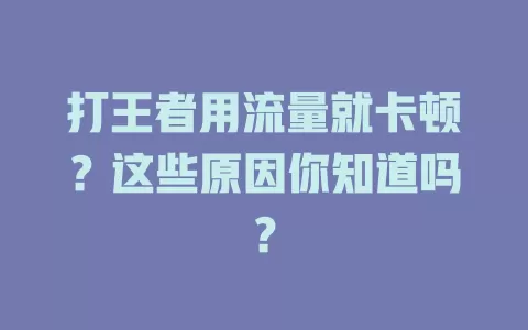 打王者用流量就卡顿？这些原因你知道吗？