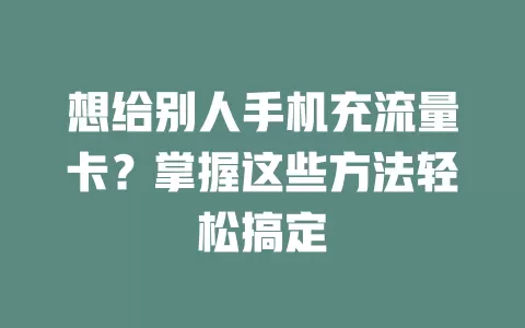想给别人手机充流量卡？掌握这些方法轻松搞定