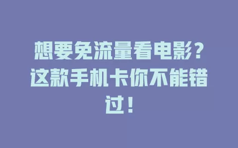 想要免流量看电影？这款手机卡你不能错过！