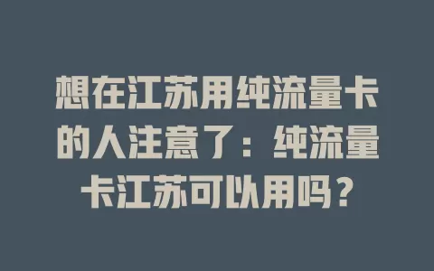 想在江苏用纯流量卡的人注意了：纯流量卡江苏可以用吗？