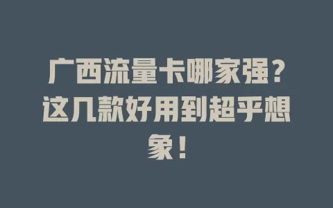 广西流量卡哪家强？这几款好用到超乎想象！