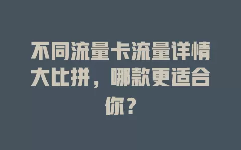 不同流量卡流量详情大比拼，哪款更适合你？