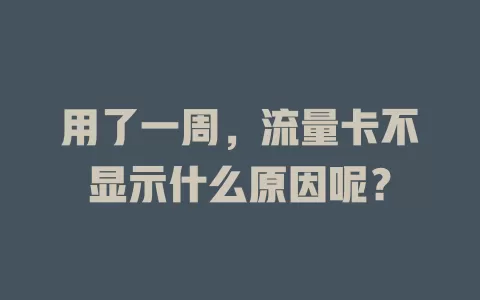 用了一周，流量卡不显示什么原因呢？