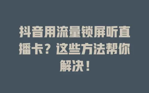 抖音用流量锁屏听直播卡？这些方法帮你解决！
