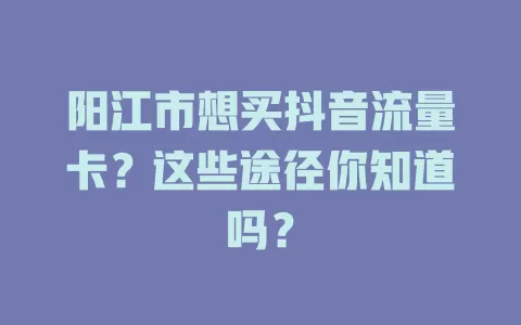 阳江市想买抖音流量卡？这些途径你知道吗？