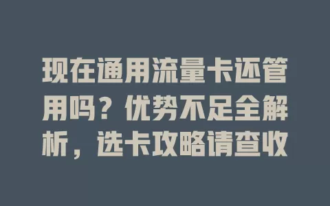 现在通用流量卡还管用吗？优势不足全解析，选卡攻略请查收