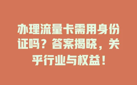 办理流量卡需用身份证吗？答案揭晓，关乎行业与权益！
