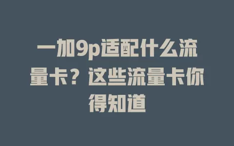 一加9p适配什么流量卡？这些流量卡你得知道