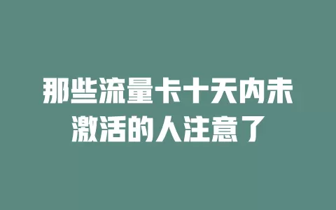 那些流量卡十天内未激活的人注意了