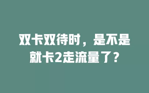 双卡双待时，是不是就卡2走流量了？