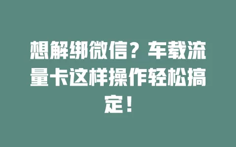 想解绑微信？车载流量卡这样操作轻松搞定！