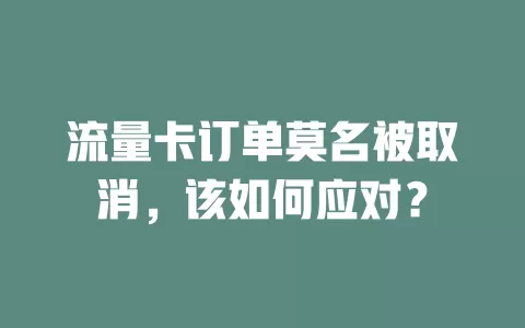 流量卡订单莫名被取消，该如何应对？