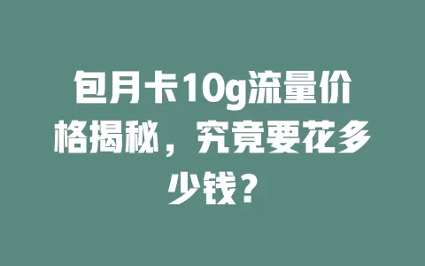 包月卡10g流量价格揭秘，究竟要花多少钱？