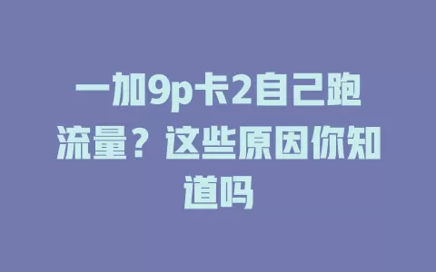 一加9p卡2自己跑流量？这些原因你知道吗