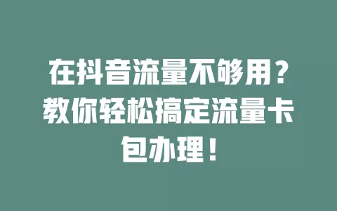 在抖音流量不够用？教你轻松搞定流量卡包办理！
