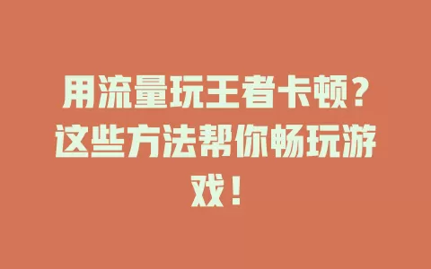 用流量玩王者卡顿？这些方法帮你畅玩游戏！