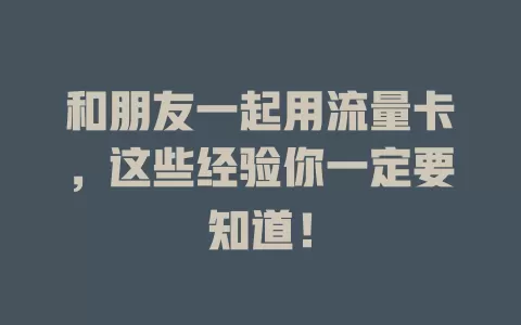 和朋友一起用流量卡，这些经验你一定要知道！