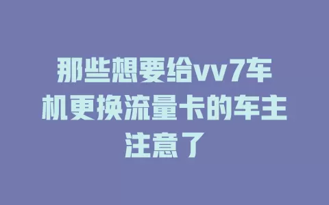 那些想要给vv7车机更换流量卡的车主注意了