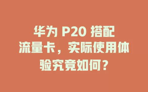 华为 P20 搭配流量卡，实际使用体验究竟如何？