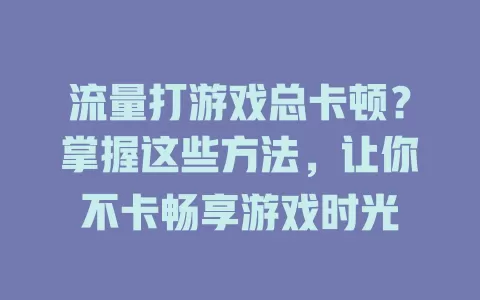 流量打游戏总卡顿？掌握这些方法，让你不卡畅享游戏时光