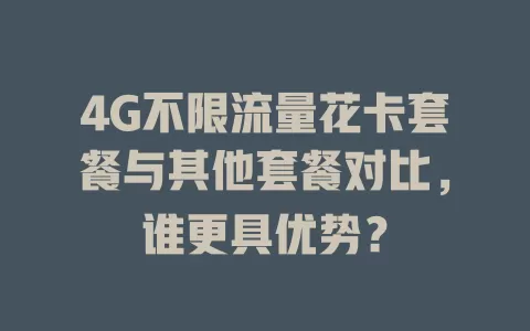 4G不限流量花卡套餐与其他套餐对比，谁更具优势？