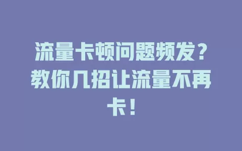 流量卡顿问题频发？教你几招让流量不再卡！
