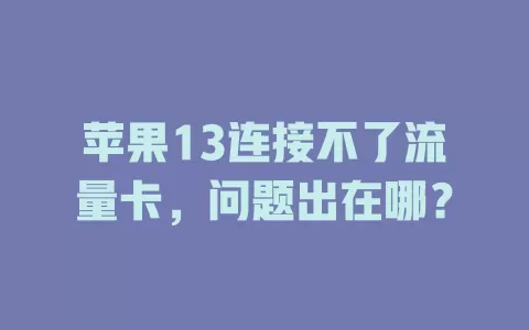 苹果13连接不了流量卡，问题出在哪？