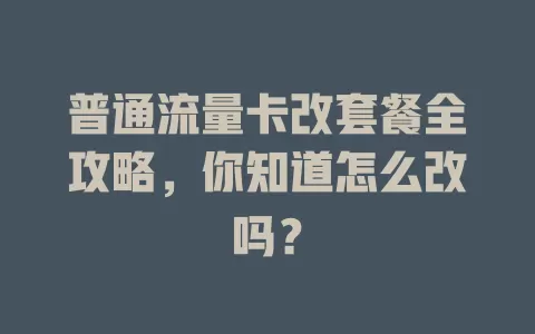 普通流量卡改套餐全攻略，你知道怎么改吗？